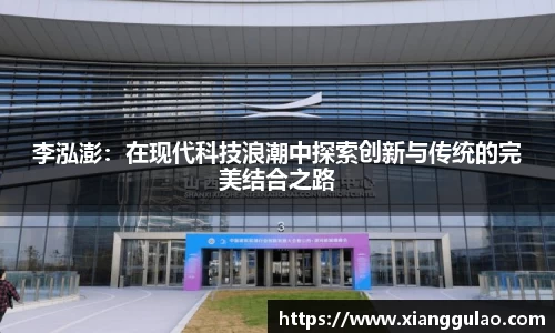 李泓澎：在现代科技浪潮中探索创新与传统的完美结合之路