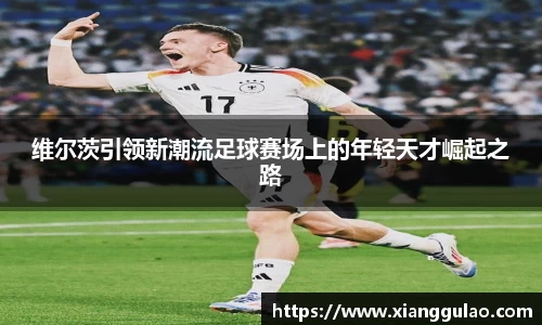 维尔茨引领新潮流足球赛场上的年轻天才崛起之路