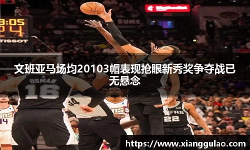 文班亚马场均20103帽表现抢眼新秀奖争夺战已无悬念